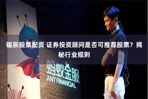 福辰股票配资 证券投资顾问是否可推荐股票？揭秘行业规则