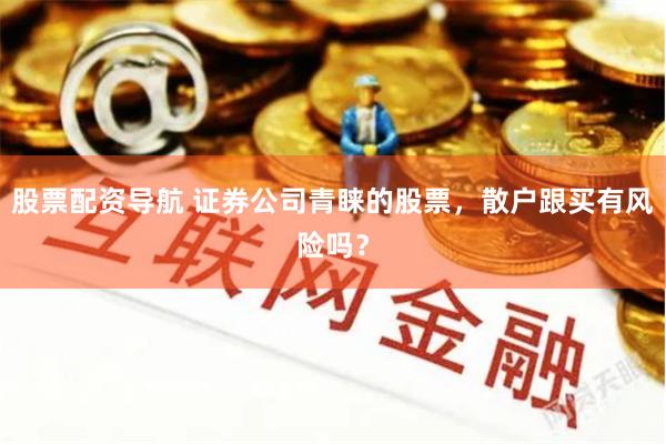 股票配资导航 证券公司青睐的股票，散户跟买有风险吗？