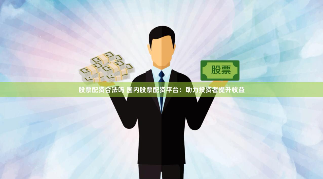 股票配资合法吗 国内股票配资平台：助力投资者提升收益