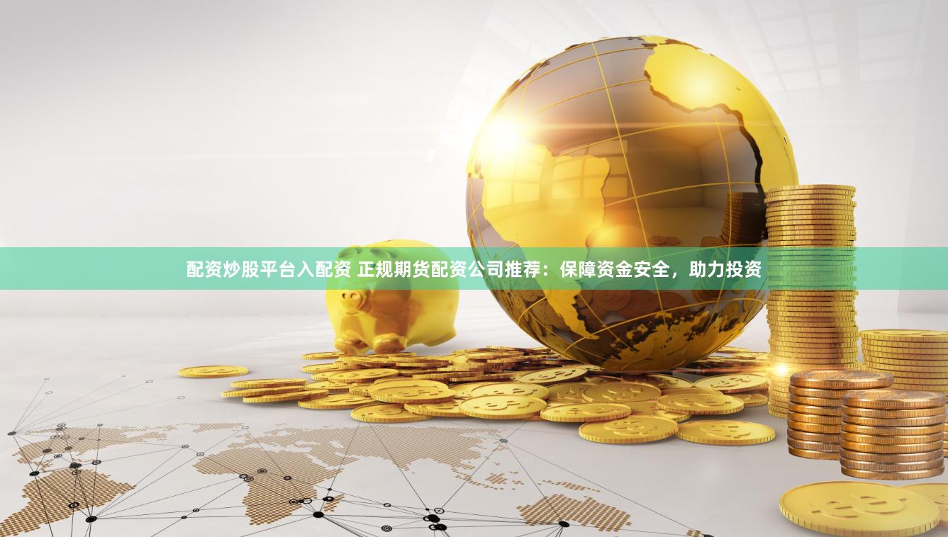 配资炒股平台入配资 正规期货配资公司推荐：保障资金安全，助力投资