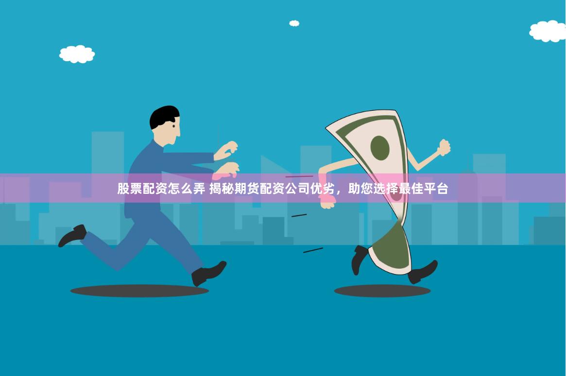 股票配资怎么弄 揭秘期货配资公司优劣，助您选择最佳平台