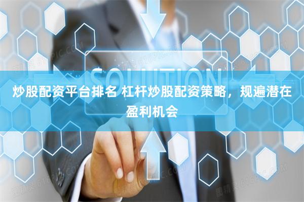 炒股配资平台排名 杠杆炒股配资策略，规遍潜在盈利机会