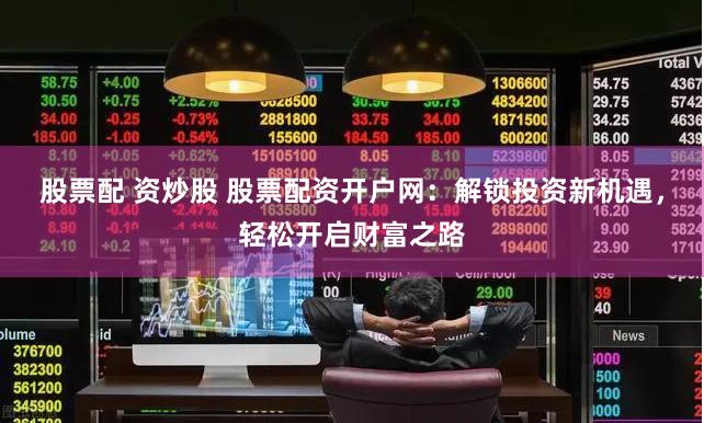 股票配 资炒股 股票配资开户网：解锁投资新机遇，轻松开启财富之路