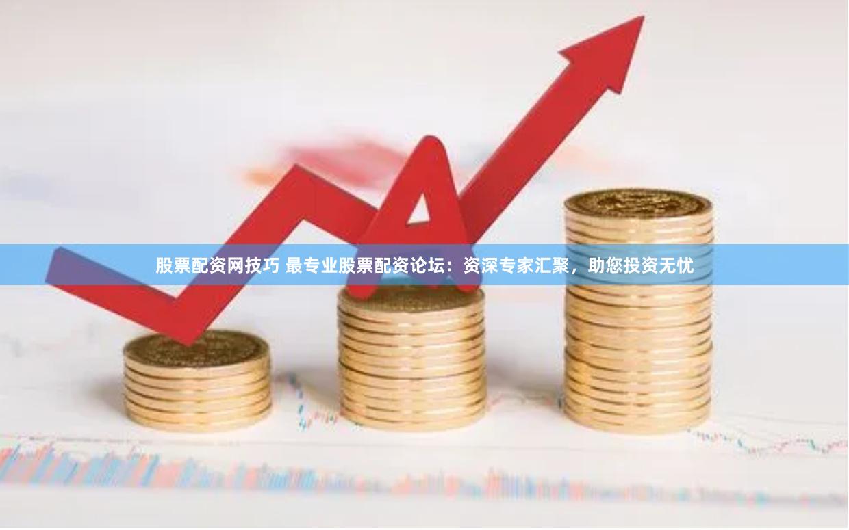 股票配资网技巧 最专业股票配资论坛：资深专家汇聚，助您投资无忧