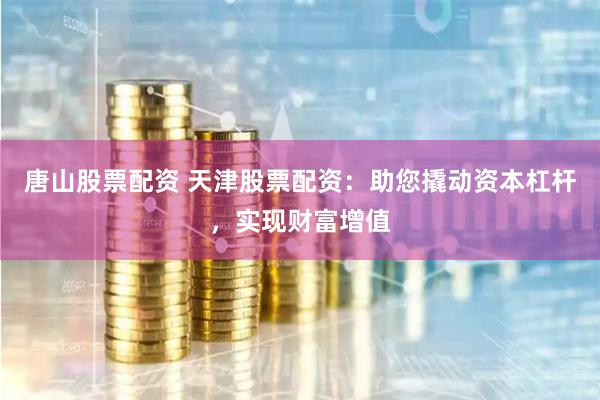 唐山股票配资 天津股票配资：助您撬动资本杠杆，实现财富增值