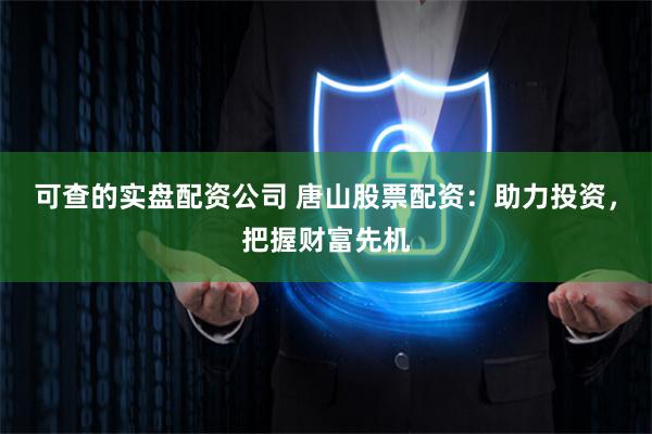可查的实盘配资公司 唐山股票配资：助力投资，把握财富先机