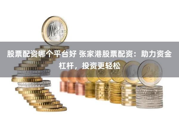 股票配资哪个平台好 张家港股票配资：助力资金杠杆，投资更轻松