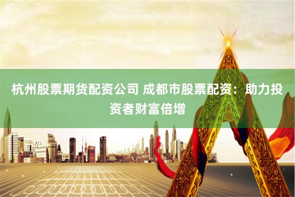 杭州股票期货配资公司 成都市股票配资：助力投资者财富倍增