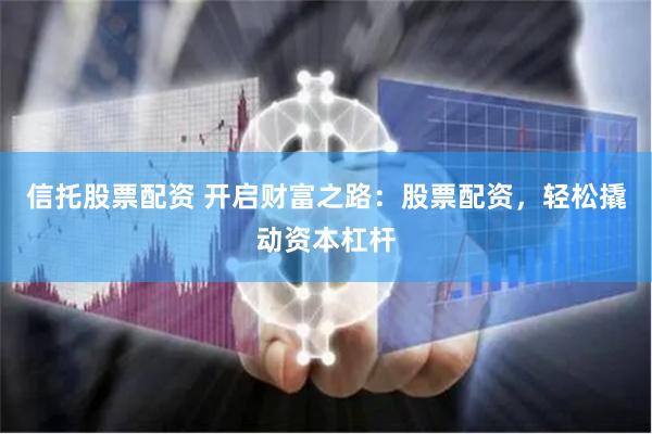 信托股票配资 开启财富之路：股票配资，轻松撬动资本杠杆
