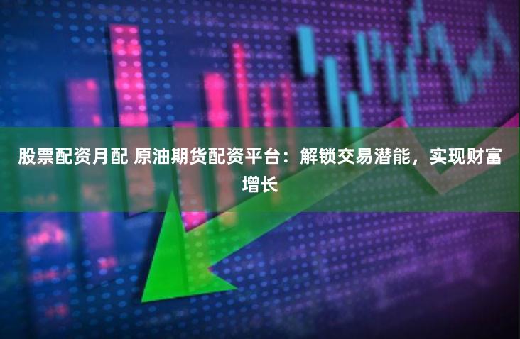 股票配资月配 原油期货配资平台：解锁交易潜能，实现财富增长