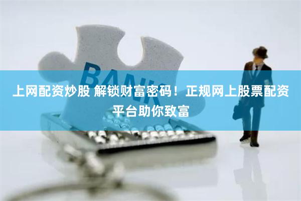 上网配资炒股 解锁财富密码！正规网上股票配资平台助你致富