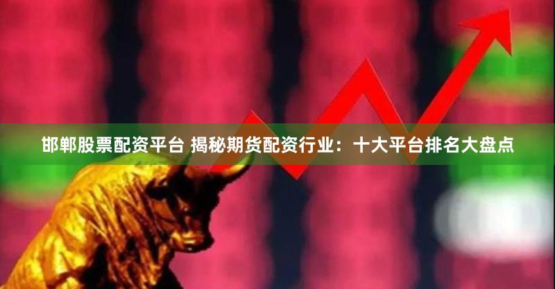 邯郸股票配资平台 揭秘期货配资行业：十大平台排名大盘点
