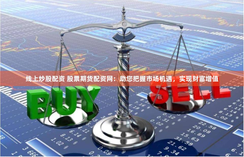 线上炒股配资 股票期货配资网：助您把握市场机遇，实现财富增值