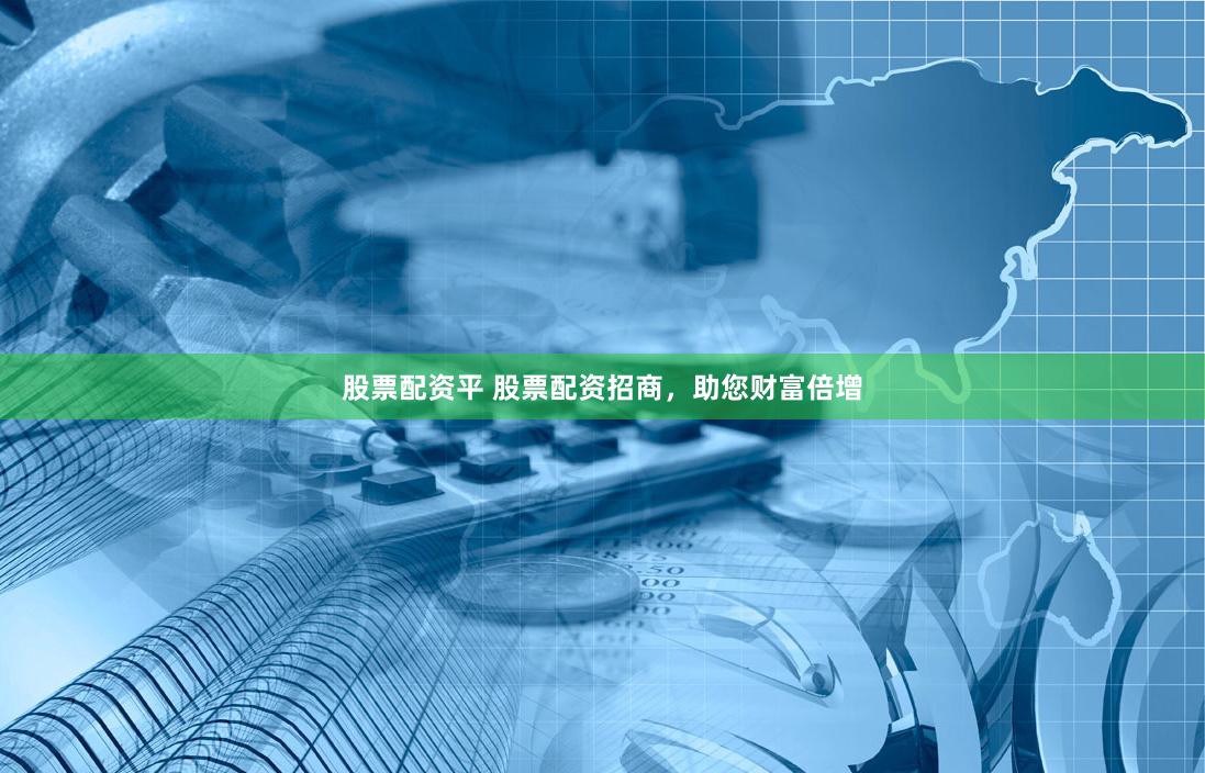 股票配资平 股票配资招商，助您财富倍增