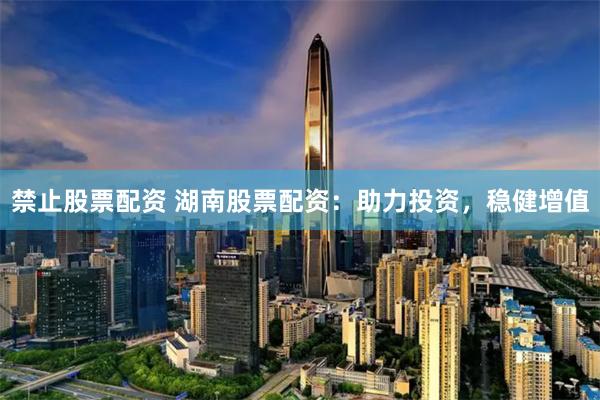 禁止股票配资 湖南股票配资：助力投资，稳健增值