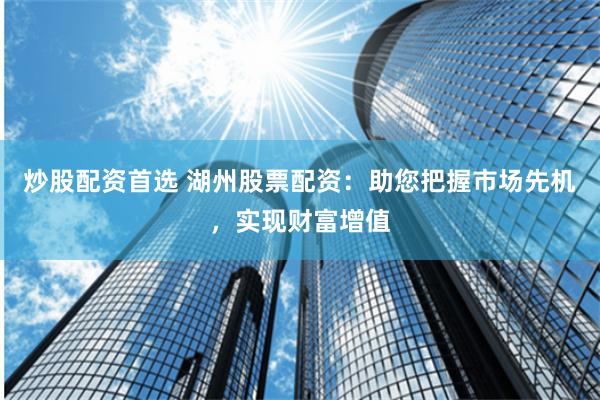 炒股配资首选 湖州股票配资：助您把握市场先机，实现财富增值