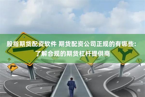 股指期货配资软件 期货配资公司正规的有哪些: 了解合规的期货杠杆提供商