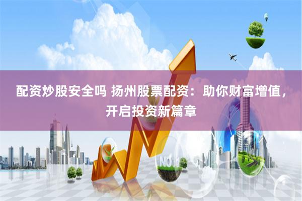 配资炒股安全吗 扬州股票配资：助你财富增值，开启投资新篇章