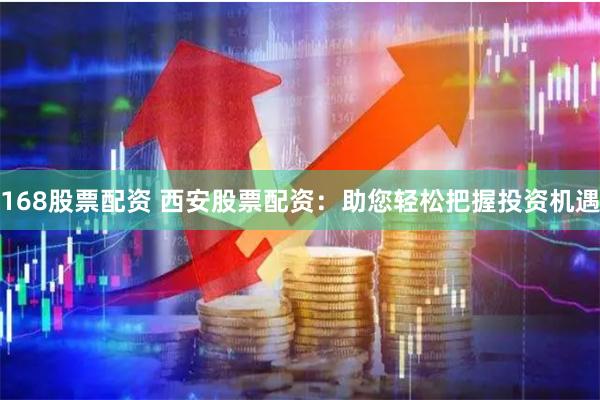 168股票配资 西安股票配资：助您轻松把握投资机遇