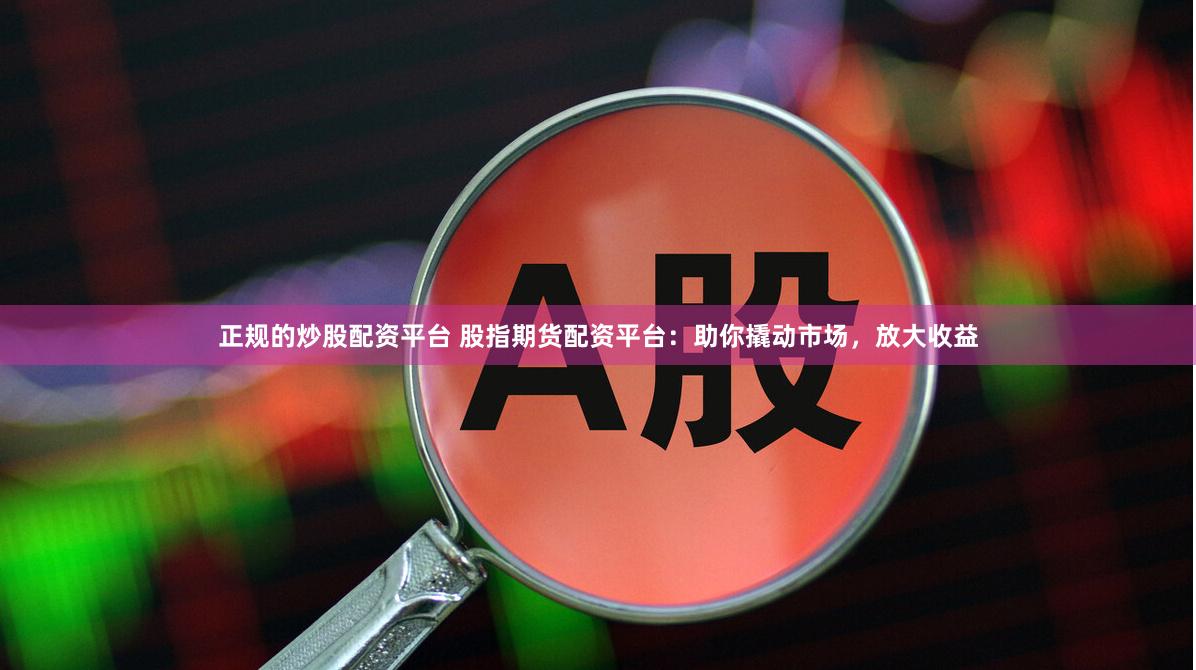 正规的炒股配资平台 股指期货配资平台：助你撬动市场，放大收益