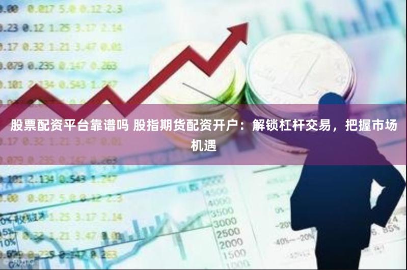 股票配资平台靠谱吗 股指期货配资开户：解锁杠杆交易，把握市场机遇