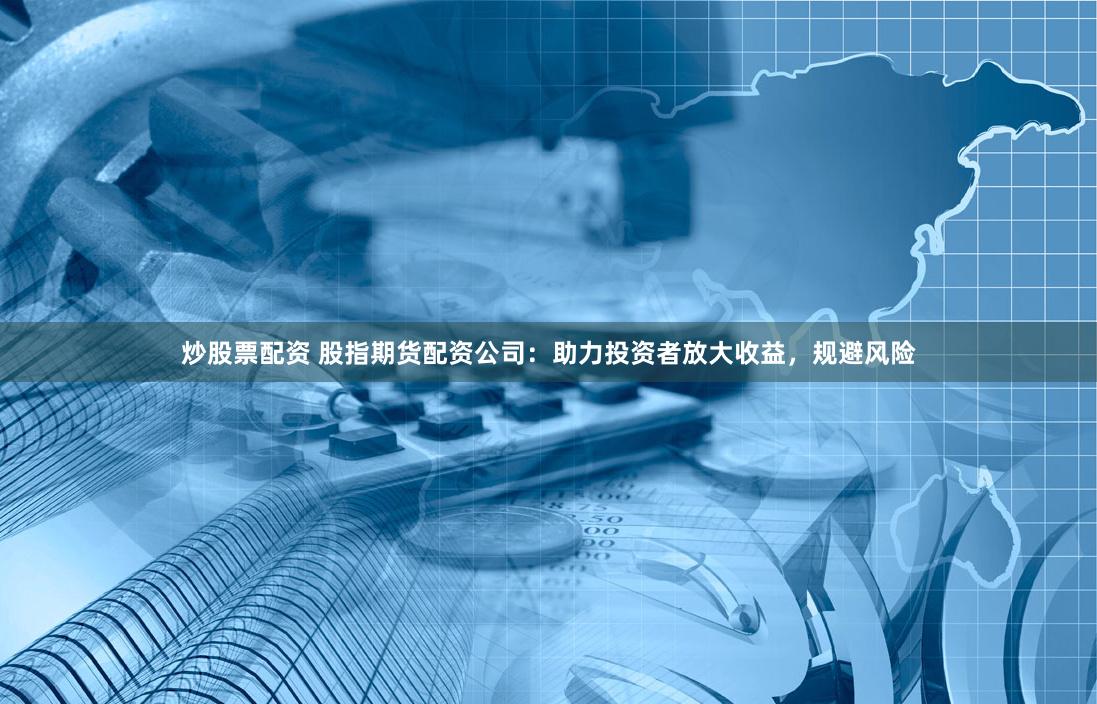 炒股票配资 股指期货配资公司：助力投资者放大收益，规避风险