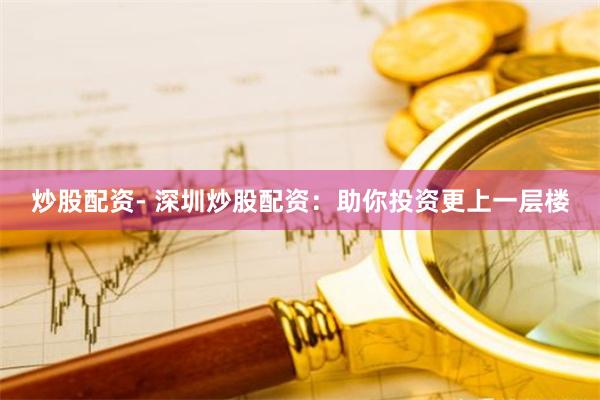 炒股配资- 深圳炒股配资：助你投资更上一层楼