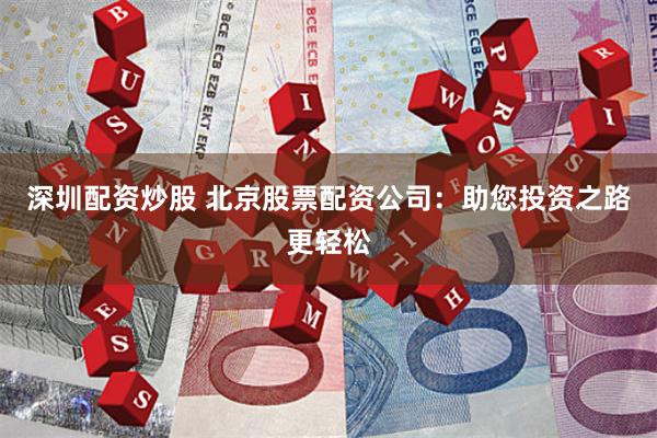 深圳配资炒股 北京股票配资公司：助您投资之路更轻松