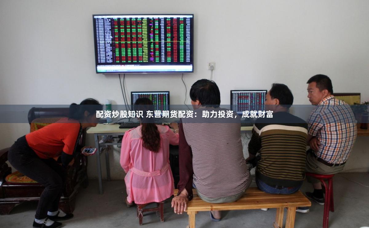 配资炒股知识 东营期货配资：助力投资，成就财富