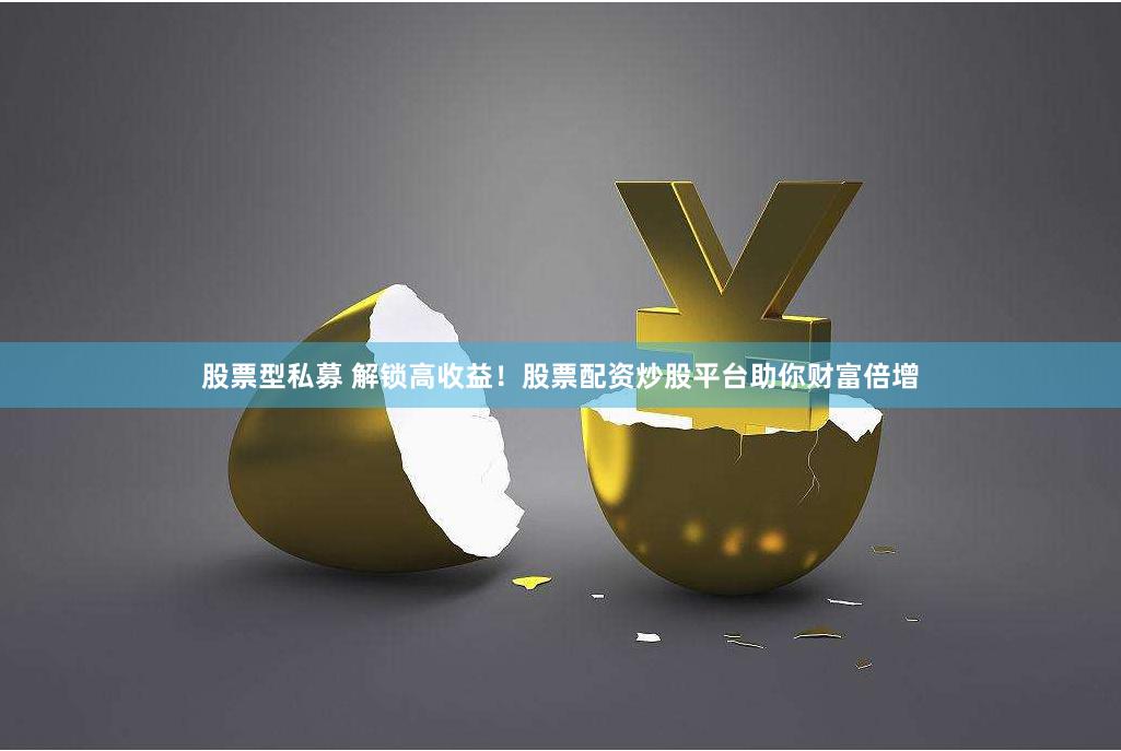 股票型私募 解锁高收益！股票配资炒股平台助你财富倍增
