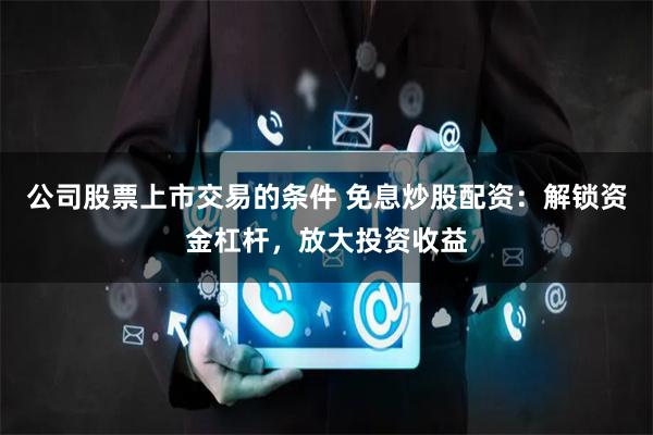 公司股票上市交易的条件 免息炒股配资：解锁资金杠杆，放大投资收益