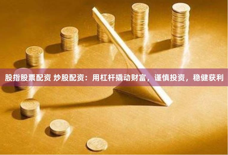 股指股票配资 炒股配资：用杠杆撬动财富，谨慎投资，稳健获利