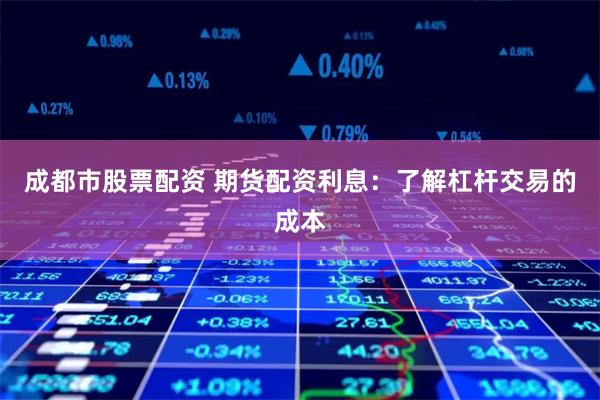 成都市股票配资 期货配资利息：了解杠杆交易的成本