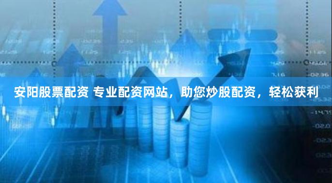 安阳股票配资 专业配资网站，助您炒股配资，轻松获利
