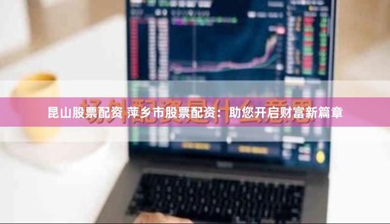 昆山股票配资 萍乡市股票配资：助您开启财富新篇章
