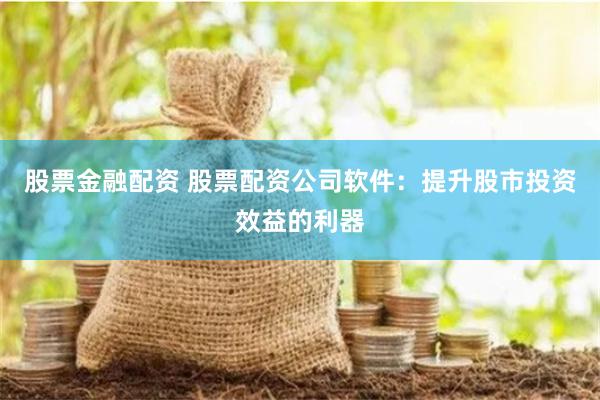股票金融配资 股票配资公司软件：提升股市投资效益的利器