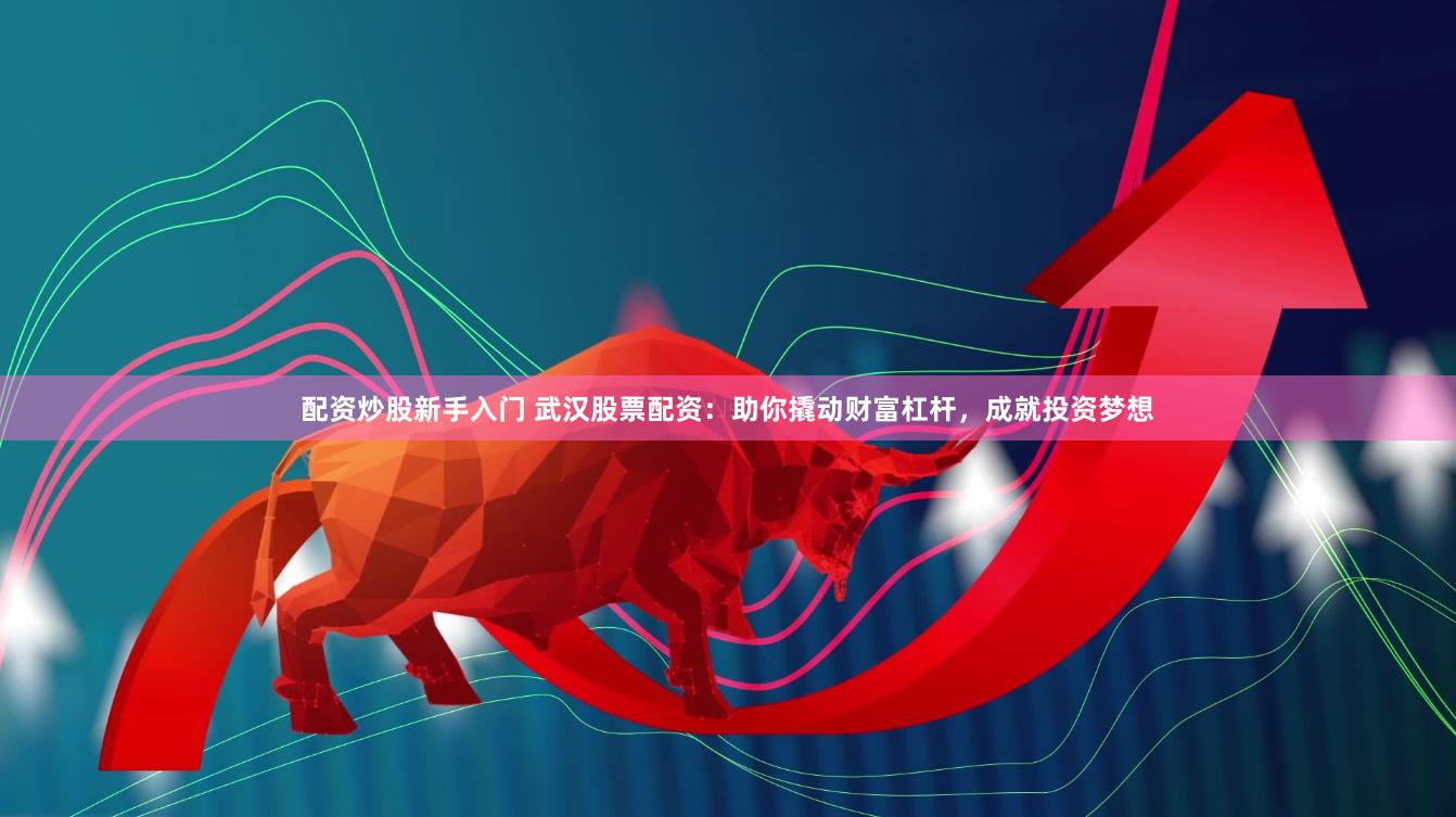 配资炒股新手入门 武汉股票配资：助你撬动财富杠杆，成就投资梦想
