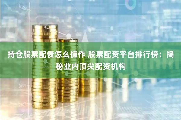 持仓股票配债怎么操作 股票配资平台排行榜：揭秘业内顶尖配资机构