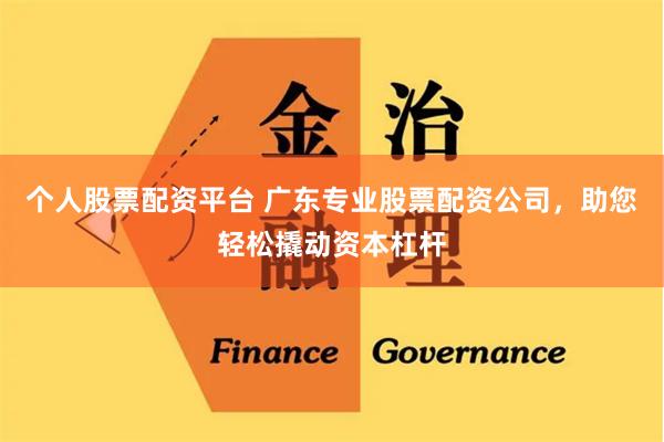 个人股票配资平台 广东专业股票配资公司，助您轻松撬动资本杠杆