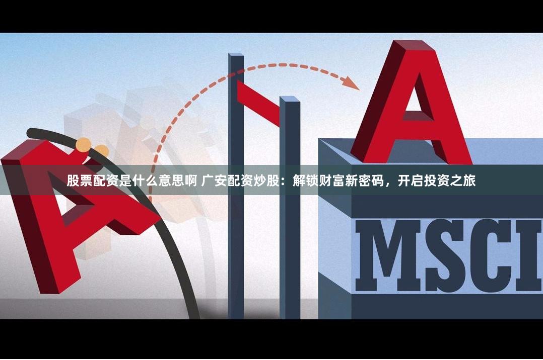 股票配资是什么意思啊 广安配资炒股：解锁财富新密码，开启投资之旅