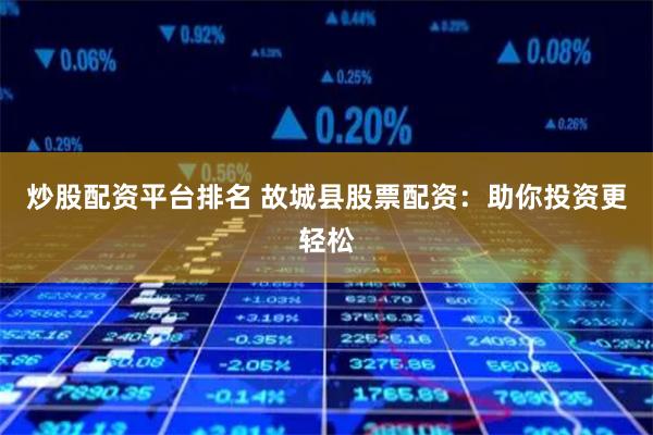 炒股配资平台排名 故城县股票配资：助你投资更轻松