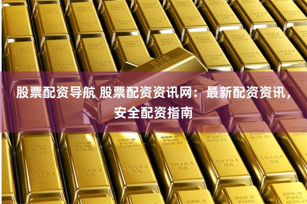股票配资导航 股票配资资讯网：最新配资资讯，安全配资指南