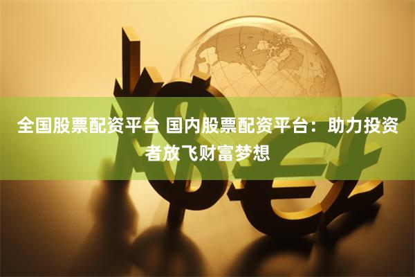 全国股票配资平台 国内股票配资平台：助力投资者放飞财富梦想