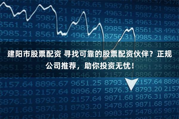 建阳市股票配资 寻找可靠的股票配资伙伴？正规公司推荐，助你投资无忧！