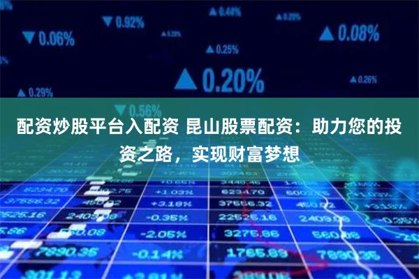 配资炒股平台入配资 昆山股票配资：助力您的投资之路，实现财富梦想