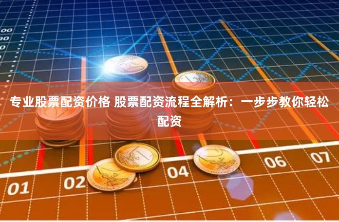 专业股票配资价格 股票配资流程全解析：一步步教你轻松配资