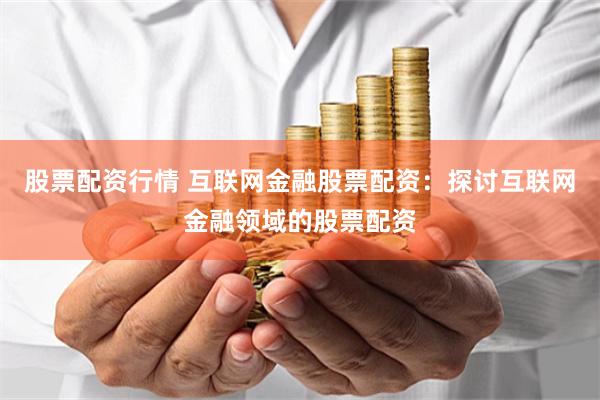 股票配资行情 互联网金融股票配资：探讨互联网金融领域的股票配资