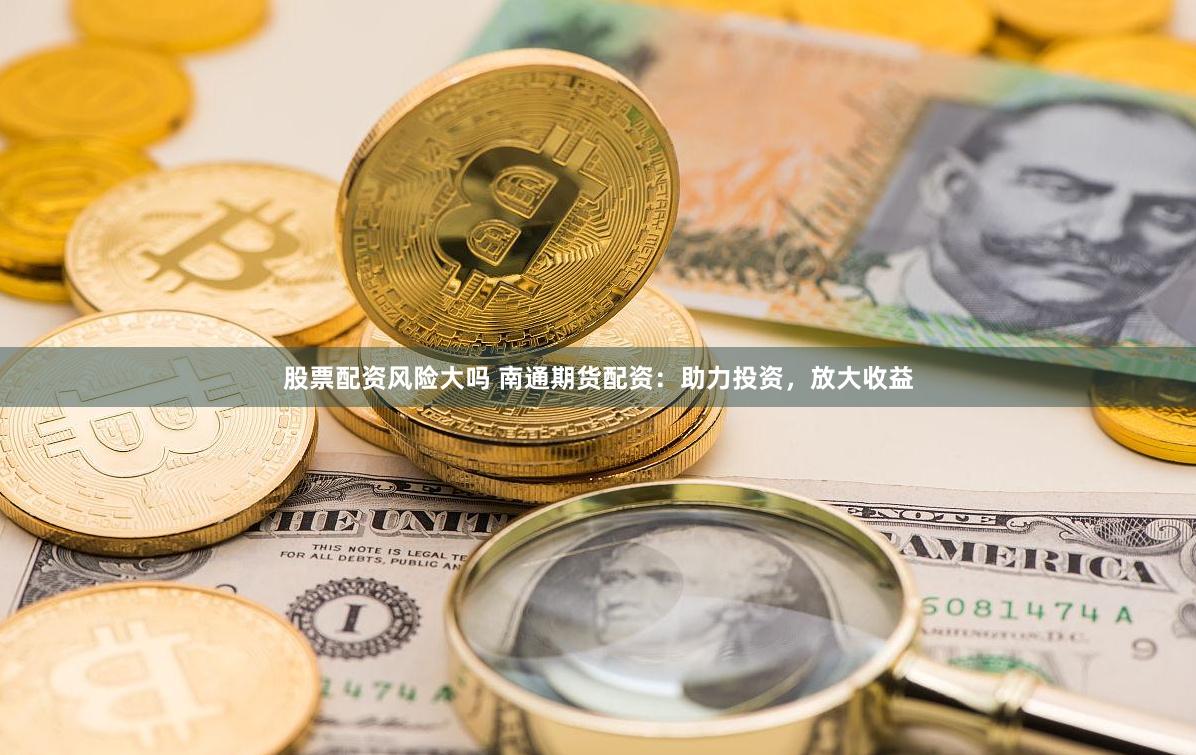 股票配资风险大吗 南通期货配资：助力投资，放大收益