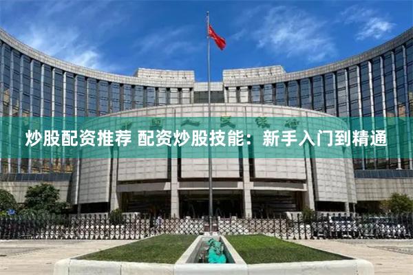 炒股配资推荐 配资炒股技能：新手入门到精通
