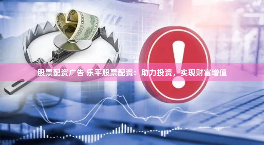 股票配资广告 乐平股票配资：助力投资，实现财富增值